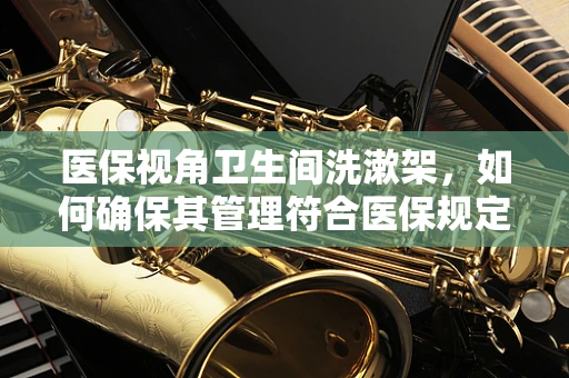 医保视角卫生间洗漱架，如何确保其管理符合医保规定？