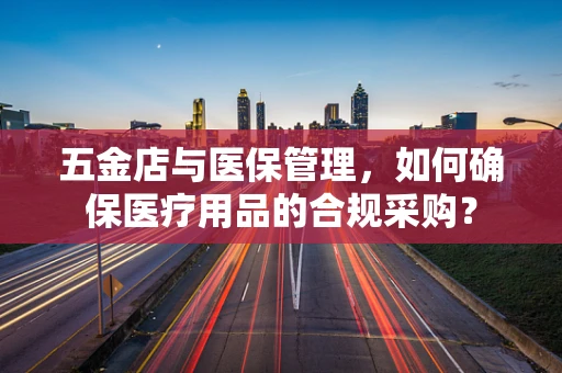 五金店与医保管理，如何确保医疗用品的合规采购？