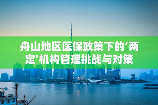 舟山地区医保政策下的‘两定’机构管理挑战与对策