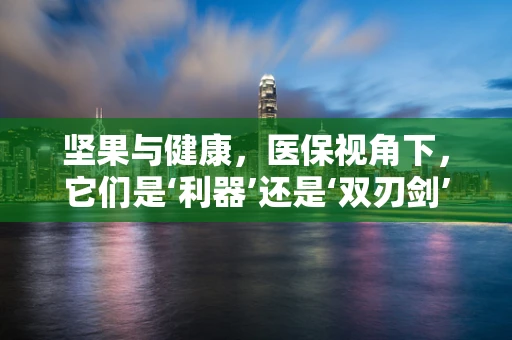 坚果与健康，医保视角下，它们是‘利器’还是‘双刃剑’？