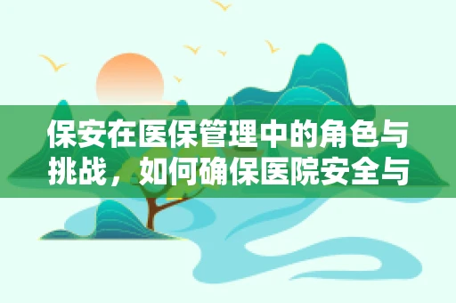 保安在医保管理中的角色与挑战，如何确保医院安全与医保资金的安全？