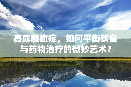 高尿酸血症，如何平衡饮食与药物治疗的微妙艺术？
