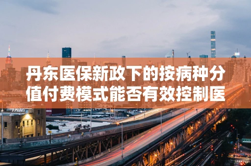 丹东医保新政下的按病种分值付费模式能否有效控制医疗成本？