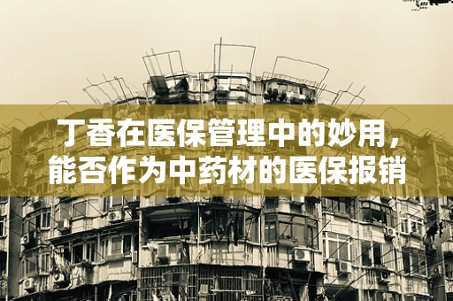 丁香在医保管理中的妙用，能否作为中药材的医保报销依据？