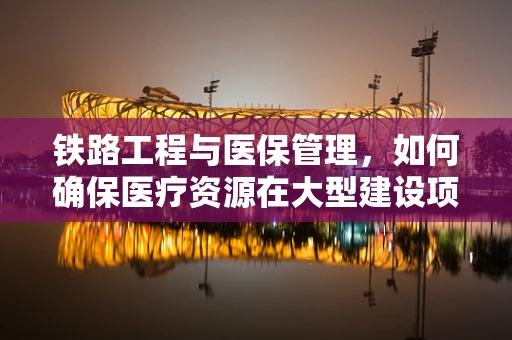 铁路工程与医保管理，如何确保医疗资源在大型建设项目中的有效配置？