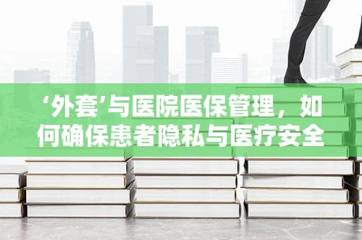 ‘外套’与医院医保管理，如何确保患者隐私与医疗安全？