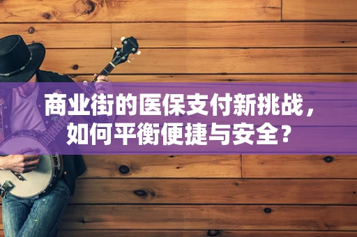 商业街的医保支付新挑战，如何平衡便捷与安全？