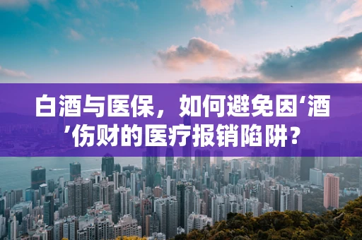 白酒与医保，如何避免因‘酒’伤财的医疗报销陷阱？