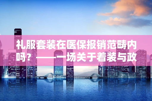 礼服套装在医保报销范畴内吗？——一场关于着装与政策界限的探讨