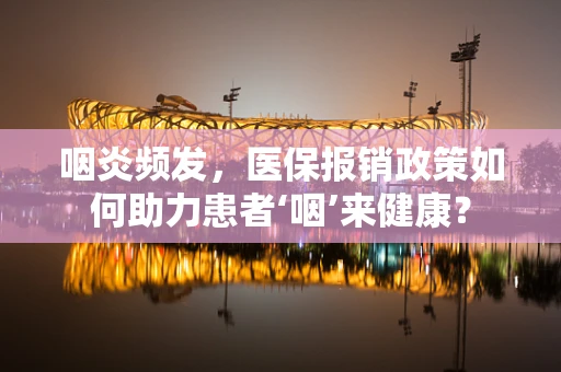 咽炎频发，医保报销政策如何助力患者‘咽’来健康？