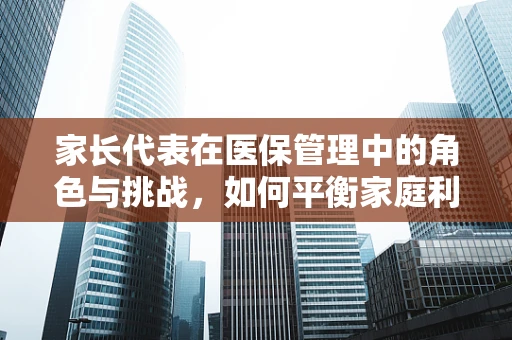 家长代表在医保管理中的角色与挑战，如何平衡家庭利益与公共资源？