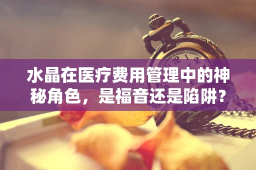 水晶在医疗费用管理中的神秘角色，是福音还是陷阱？