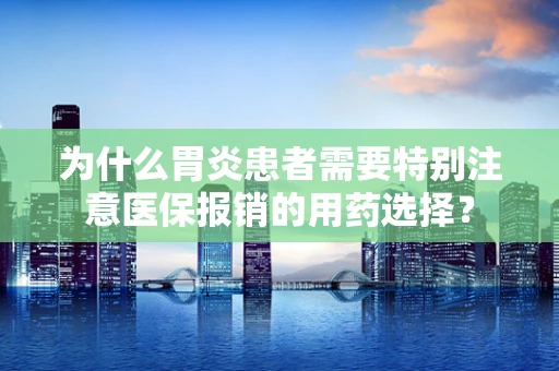为什么胃炎患者需要特别注意医保报销的用药选择？