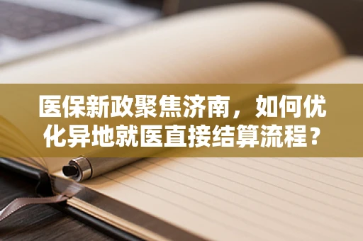 医保新政聚焦济南，如何优化异地就医直接结算流程？