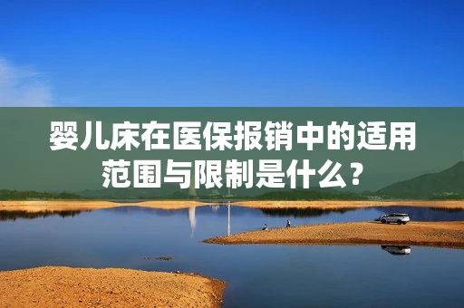 婴儿床在医保报销中的适用范围与限制是什么？