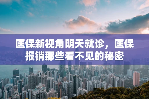 医保新视角阴天就诊，医保报销那些看不见的秘密