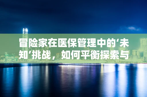 冒险家在医保管理中的‘未知’挑战，如何平衡探索与保障？