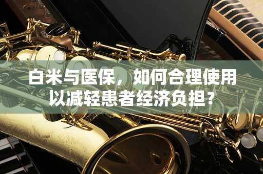 白米与医保，如何合理使用以减轻患者经济负担？