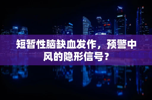 短暂性脑缺血发作，预警中风的隐形信号？