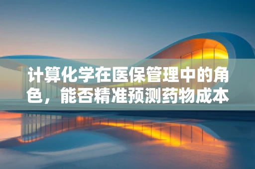 计算化学在医保管理中的角色，能否精准预测药物成本？