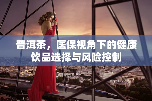 普洱茶，医保视角下的健康饮品选择与风险控制