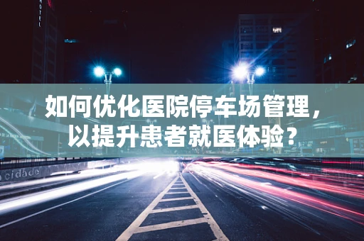 如何优化医院停车场管理，以提升患者就医体验？