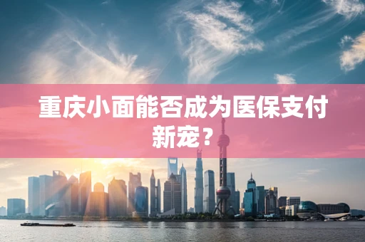重庆小面能否成为医保支付新宠？