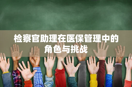 检察官助理在医保管理中的角色与挑战