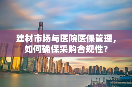 建材市场与医院医保管理，如何确保采购合规性？