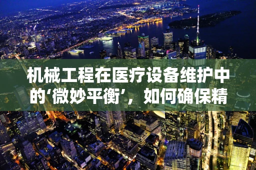 机械工程在医疗设备维护中的‘微妙平衡’，如何确保精准与效率？