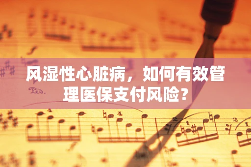 风湿性心脏病，如何有效管理医保支付风险？