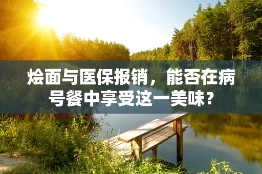 烩面与医保报销，能否在病号餐中享受这一美味？