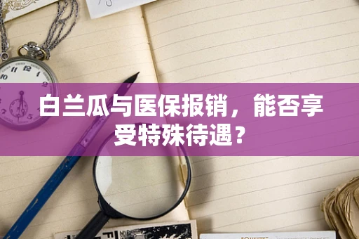 白兰瓜与医保报销，能否享受特殊待遇？