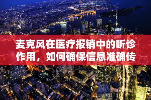 麦克风在医疗报销中的听诊作用，如何确保信息准确传递？