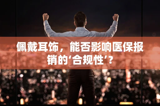 佩戴耳饰，能否影响医保报销的‘合规性’？