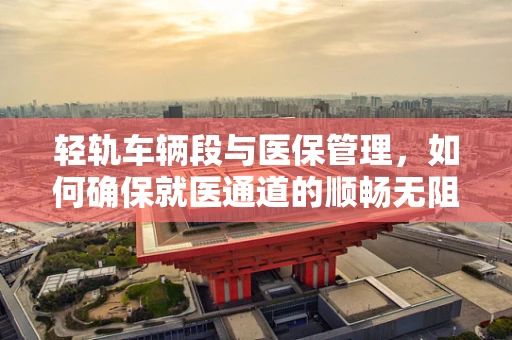 轻轨车辆段与医保管理，如何确保就医通道的顺畅无阻？
