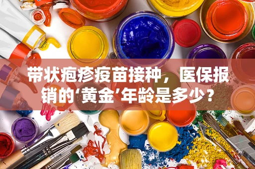 带状疱疹疫苗接种，医保报销的‘黄金’年龄是多少？
