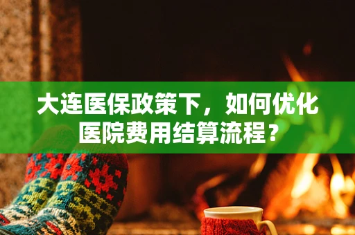 大连医保政策下，如何优化医院费用结算流程？