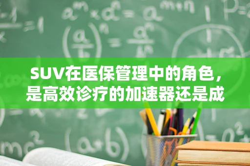 SUV在医保管理中的角色，是高效诊疗的加速器还是成本控制的双刃剑？