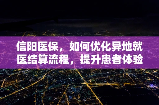 信阳医保，如何优化异地就医结算流程，提升患者体验？