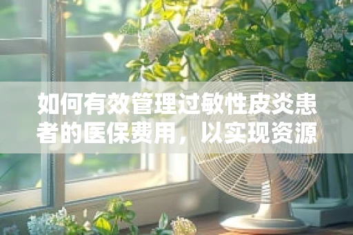 如何有效管理过敏性皮炎患者的医保费用，以实现资源优化与患者福祉的双重提升？