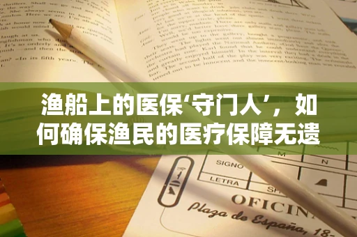 渔船上的医保‘守门人’，如何确保渔民的医疗保障无遗漏？