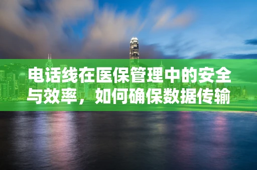 电话线在医保管理中的安全与效率，如何确保数据传输的稳定性？