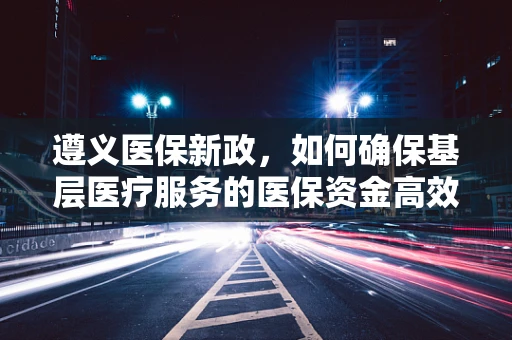 遵义医保新政，如何确保基层医疗服务的医保资金高效利用？