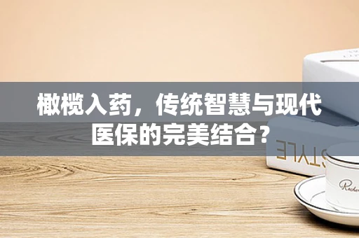 橄榄入药，传统智慧与现代医保的完美结合？