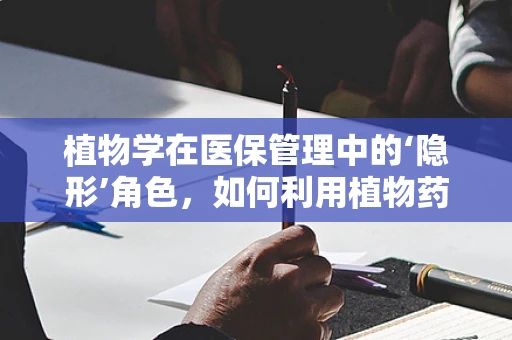 植物学在医保管理中的‘隐形’角色，如何利用植物药提升患者用药安全与成本效益？