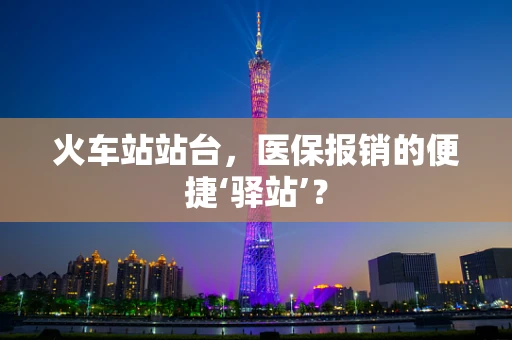 火车站站台，医保报销的便捷‘驿站’？