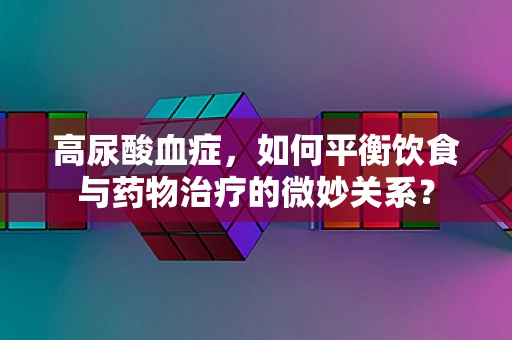 高尿酸血症，如何平衡饮食与药物治疗的微妙关系？