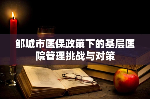 邹城市医保政策下的基层医院管理挑战与对策