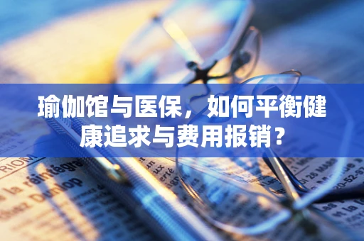 瑜伽馆与医保，如何平衡健康追求与费用报销？